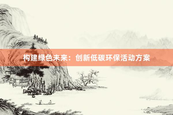 构建绿色未来：创新低碳环保活动方案