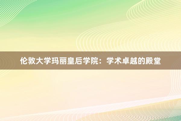 伦敦大学玛丽皇后学院：学术卓越的殿堂