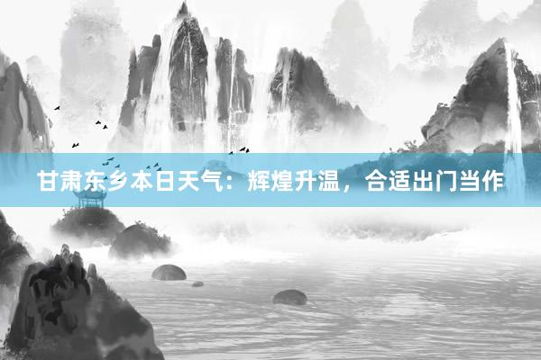 甘肃东乡本日天气：辉煌升温，合适出门当作