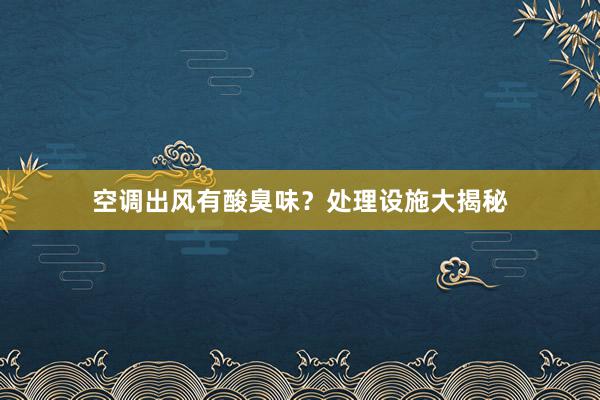 空调出风有酸臭味？处理设施大揭秘