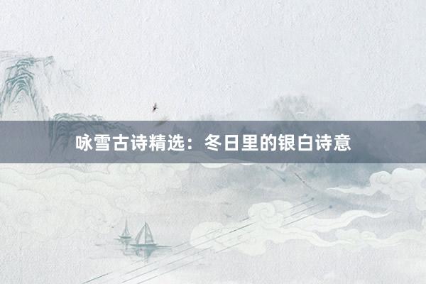 咏雪古诗精选：冬日里的银白诗意