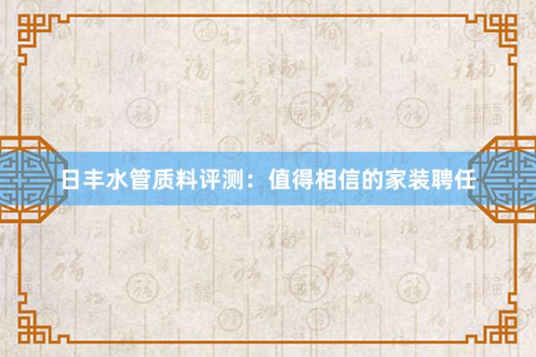 日丰水管质料评测：值得相信的家装聘任